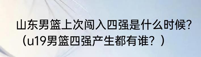 山东男篮上次闯入四强是什么时候？（u19男篮四强产生都有谁？）