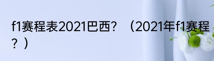 f1赛程表2021巴西？（2021年f1赛程？）