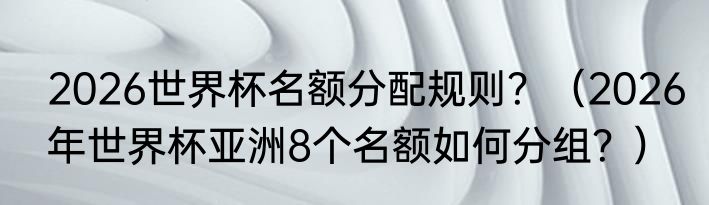 2026世界杯名额分配规则？（2026年世界杯亚洲8个名额如何分组？）