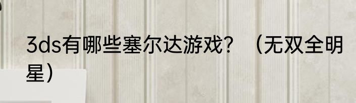 3ds有哪些塞尔达游戏？（无双全明星）