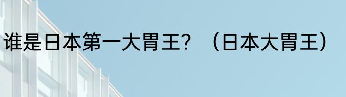 谁是日本第一大胃王？（日本大胃王）