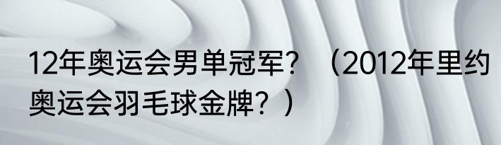 12年奥运会男单冠军？（2012年里约奥运会羽毛球金牌？）
