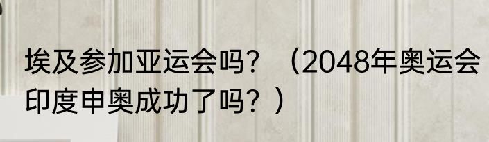 埃及参加亚运会吗？（2048年奥运会印度申奥成功了吗？）