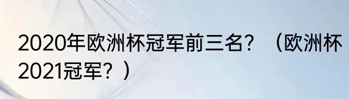 2020年欧洲杯冠军前三名？（欧洲杯2021冠军？）