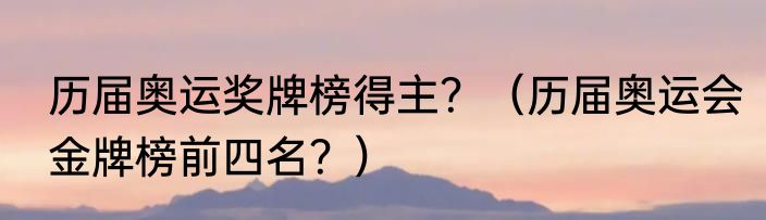 历届奥运奖牌榜得主？（历届奥运会金牌榜前四名？）