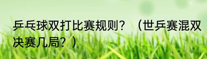 乒乓球双打比赛规则？（世乒赛混双决赛几局？）
