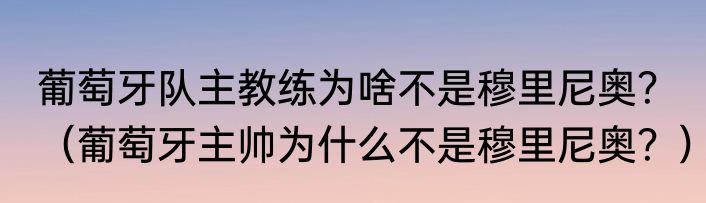 葡萄牙队主教练为啥不是穆里尼奥？（葡萄牙主帅为什么不是穆里尼奥？）
