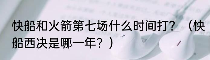 快船和火箭第七场什么时间打？（快船西决是哪一年？）