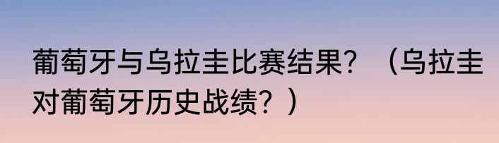 葡萄牙与乌拉圭比赛结果？（乌拉圭对葡萄牙历史战绩？）