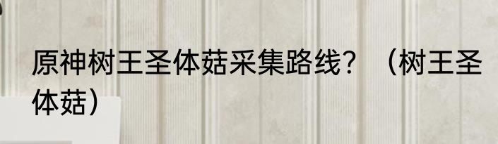 原神树王圣体菇采集路线？（树王圣体菇）