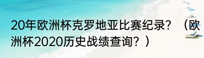 20年欧洲杯克罗地亚比赛纪录？（欧洲杯2020历史战绩查询？）