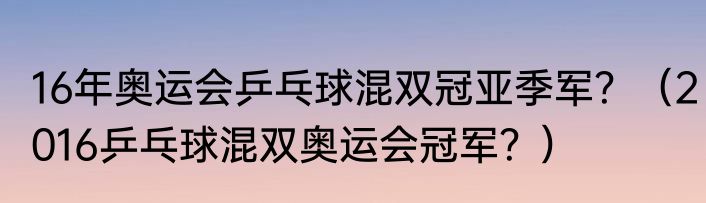 16年奥运会乒乓球混双冠亚季军？（2016乒乓球混双奥运会冠军？）