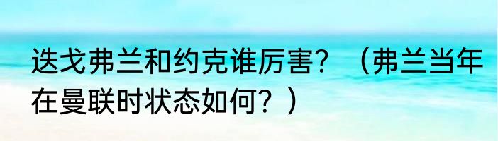 迭戈弗兰和约克谁厉害？（弗兰当年在曼联时状态如何？）