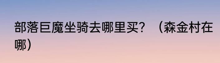 部落巨魔坐骑去哪里买？（森金村在哪）