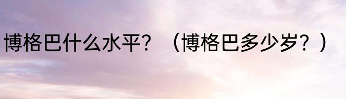 博格巴什么水平？（博格巴多少岁？）