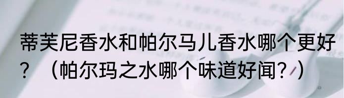 蒂芙尼香水和帕尔马儿香水哪个更好？（帕尔玛之水哪个味道好闻？）