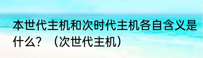 本世代主机和次时代主机各自含义是什么？（次世代主机）