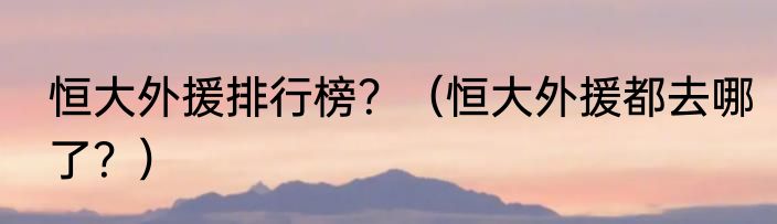 恒大外援排行榜？（恒大外援都去哪了？）