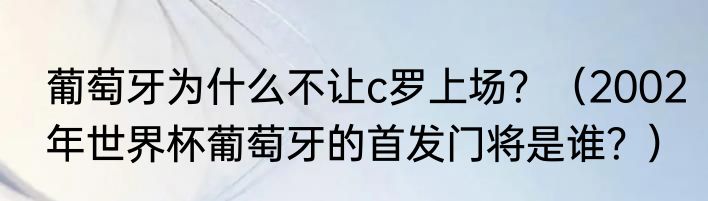 葡萄牙为什么不让c罗上场？（2002年世界杯葡萄牙的首发门将是谁？）