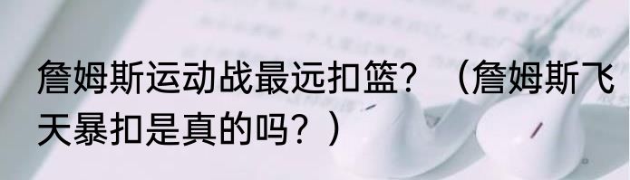 詹姆斯运动战最远扣篮？（詹姆斯飞天暴扣是真的吗？）