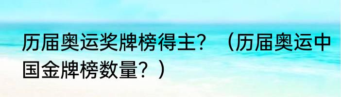 历届奥运奖牌榜得主？（历届奥运中国金牌榜数量？）