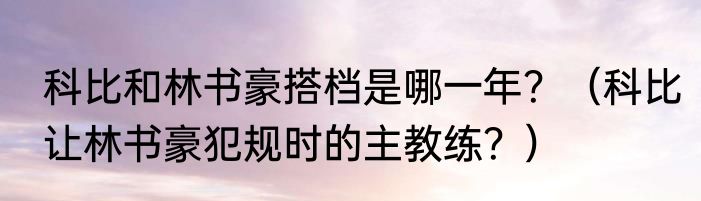 科比和林书豪搭档是哪一年？（科比让林书豪犯规时的主教练？）