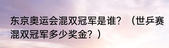 东京奥运会混双冠军是谁？（世乒赛混双冠军多少奖金？）