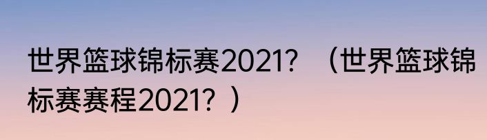 世界篮球锦标赛2021？（世界篮球锦标赛赛程2021？）