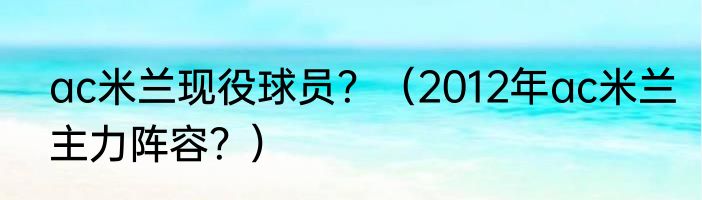 ac米兰现役球员？（2012年ac米兰主力阵容？）