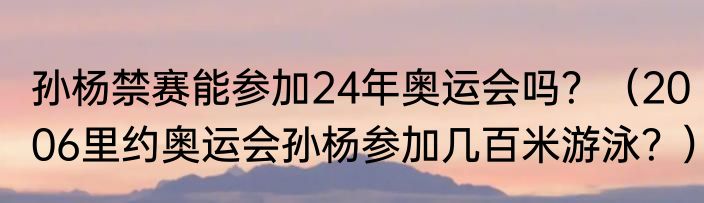 孙杨禁赛能参加24年奥运会吗？（2006里约奥运会孙杨参加几百米游泳？）