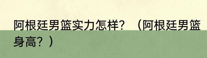 阿根廷男篮实力怎样？（阿根廷男篮身高？）