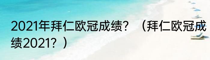 2021年拜仁欧冠成绩？（拜仁欧冠成绩2021？）