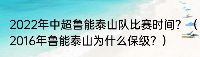 2022年中超鲁能泰山队比赛时间？（2016年鲁能泰山为什么保级？）