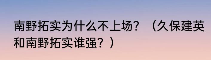 南野拓实为什么不上场？（久保建英和南野拓实谁强？）