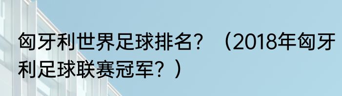 匈牙利世界足球排名？（2018年匈牙利足球联赛冠军？）