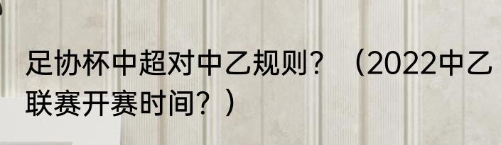 足协杯中超对中乙规则？（2022中乙联赛开赛时间？）