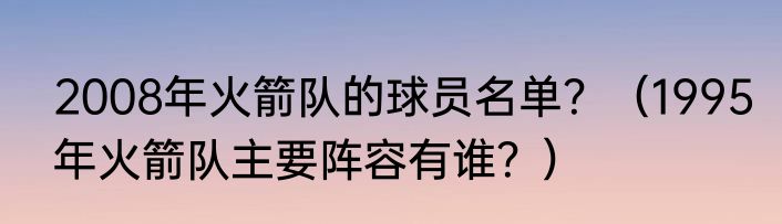 2008年火箭队的球员名单？（1995年火箭队主要阵容有谁？）