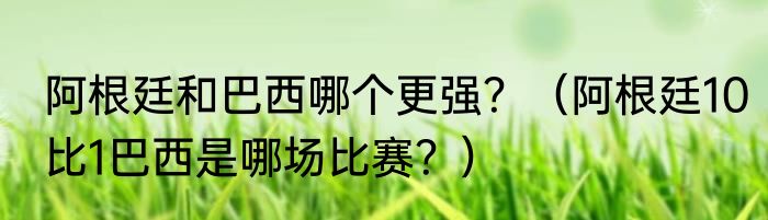 阿根廷和巴西哪个更强？（阿根廷10比1巴西是哪场比赛？）