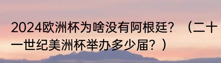2024欧洲杯为啥没有阿根廷？（二十一世纪美洲杯举办多少届？）