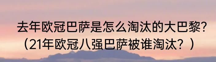 去年欧冠巴萨是怎么淘汰的大巴黎？（21年欧冠八强巴萨被谁淘汰？）