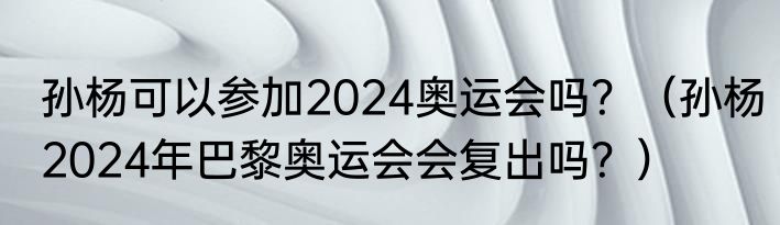 孙杨可以参加2024奥运会吗？（孙杨2024年巴黎奥运会会复出吗？）