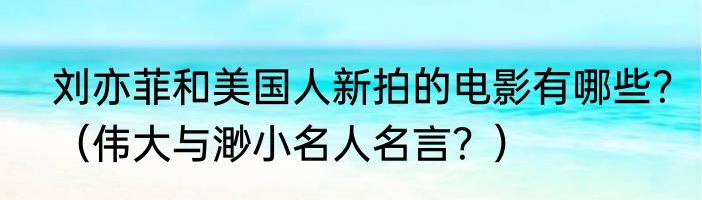 刘亦菲和美国人新拍的电影有哪些？（伟大与渺小名人名言？）