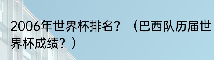 2006年世界杯排名？（巴西队历届世界杯成绩？）