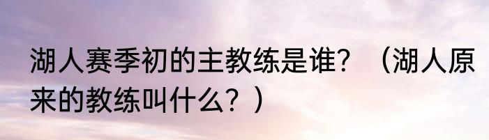 湖人赛季初的主教练是谁？（湖人原来的教练叫什么？）