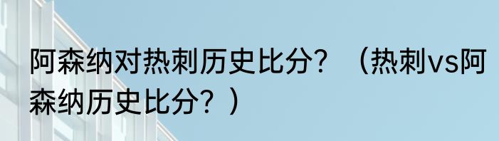 阿森纳对热刺历史比分？（热刺vs阿森纳历史比分？）