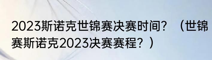 2023斯诺克世锦赛决赛时间？（世锦赛斯诺克2023决赛赛程？）