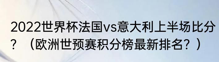2022世界杯法国vs意大利上半场比分？（欧洲世预赛积分榜最新排名？）