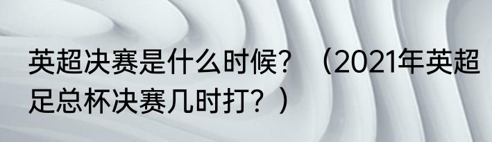 英超决赛是什么时候？（2021年英超足总杯决赛几时打？）