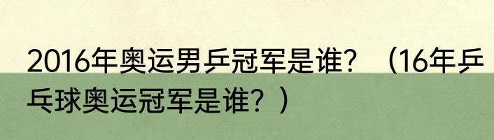2016年奥运男乒冠军是谁？（16年乒乓球奥运冠军是谁？）