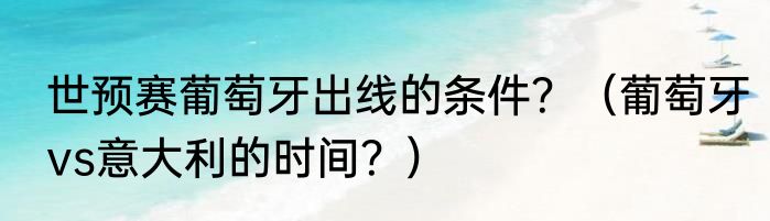 世预赛葡萄牙出线的条件？（葡萄牙vs意大利的时间？）